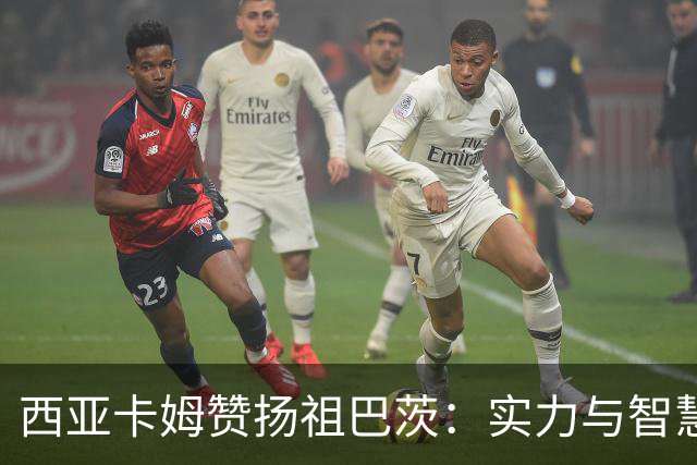 西亚卡姆赞扬祖巴茨：实力与智慧兼备的篮球天才